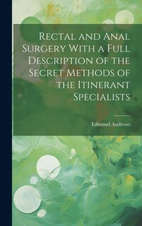 Front cover_Rectal and Anal Surgery With a Full Description of the Secret Methods of the Itinerant Specialists