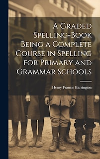Couverture_A Graded Spelling-Book Being a Complete Course in Spelling for Primary and Grammar Schools