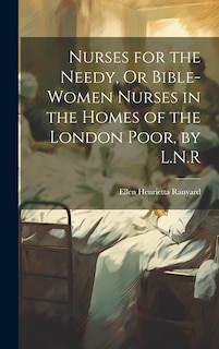 Front cover_Nurses for the Needy, Or Bible-Women Nurses in the Homes of the London Poor, by L.N.R