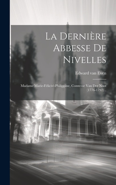 La Dernière Abbesse De Nivelles: Madame Marie-félicité-philippine, Comtesse Van Der Noot (1776-1797)...