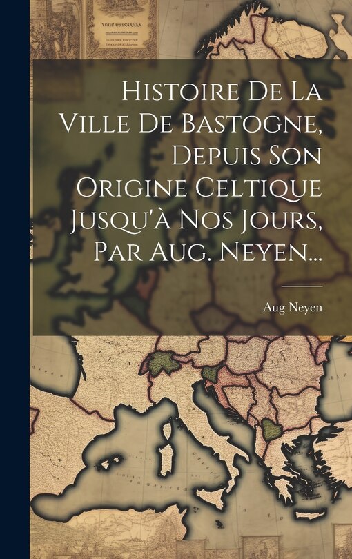 Front cover_Histoire De La Ville De Bastogne, Depuis Son Origine Celtique Jusqu'à Nos Jours, Par Aug. Neyen...