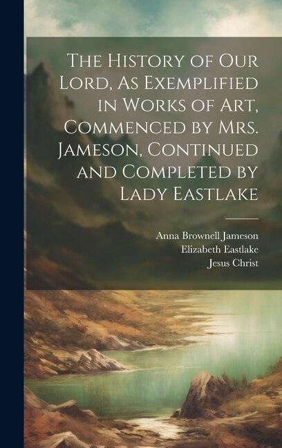 Front cover_The History of Our Lord, As Exemplified in Works of Art, Commenced by Mrs. Jameson, Continued and Completed by Lady Eastlake