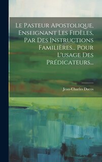 Couverture_Le Pasteur Apostolique, Enseignant Les Fidèles, Par Des Instructions Familières... Pour L'usage Des Prédicateurs...