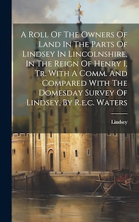 Couverture_A Roll Of The Owners Of Land In The Parts Of Lindsey In Lincolnshire, In The Reign Of Henry I, Tr. With A Comm. And Compared With The Domesday Survey Of Lindsey, By R.e.c. Waters