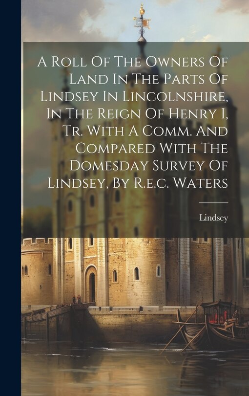 Couverture_A Roll Of The Owners Of Land In The Parts Of Lindsey In Lincolnshire, In The Reign Of Henry I, Tr. With A Comm. And Compared With The Domesday Survey Of Lindsey, By R.e.c. Waters