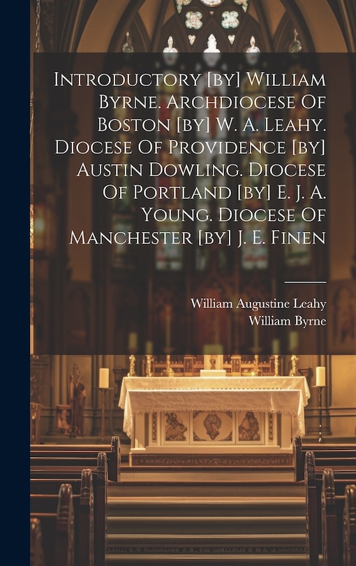 Couverture_Introductory [by] William Byrne. Archdiocese Of Boston [by] W. A. Leahy. Diocese Of Providence [by] Austin Dowling. Diocese Of Portland [by] E. J. A. Young. Diocese Of Manchester [by] J. E. Finen