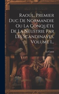 Front cover_Raoul, Premier Duc De Normandie Ou La Conquête De La Neustrie Par Les Scandinaves, Volume 1...