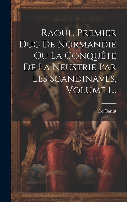 Front cover_Raoul, Premier Duc De Normandie Ou La Conquête De La Neustrie Par Les Scandinaves, Volume 1...