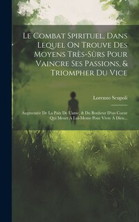 Le Combat Spirituel, Dans Lequel On Trouve Des Moyens Très-sûrs Pour Vaincre Ses Passions, & Triompher Du Vice: Augmentée De La Paix De L'ame, & Du Bonheur D'un Coeur Qui Meurt À Lui-meme Pour Vivre À Dieu...