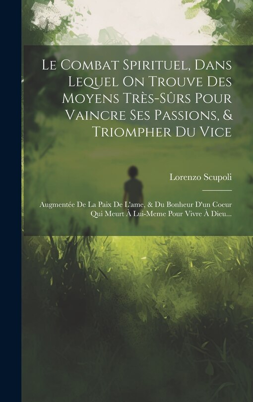 Le Combat Spirituel, Dans Lequel On Trouve Des Moyens Très-sûrs Pour Vaincre Ses Passions, & Triompher Du Vice: Augmentée De La Paix De L'ame, & Du Bonheur D'un Coeur Qui Meurt À Lui-meme Pour Vivre À Dieu...