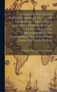 Front cover_Atlas De Toutes Les Parties Connues Du Globe Terrestre, Dressé Pour L'histoire Philosophique Et Politique Des Établissemens Et Du Commerce Des Européens Dans Les Deux Indes...