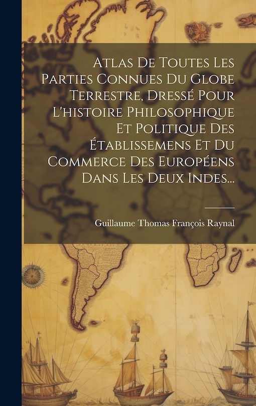 Front cover_Atlas De Toutes Les Parties Connues Du Globe Terrestre, Dressé Pour L'histoire Philosophique Et Politique Des Établissemens Et Du Commerce Des Européens Dans Les Deux Indes...