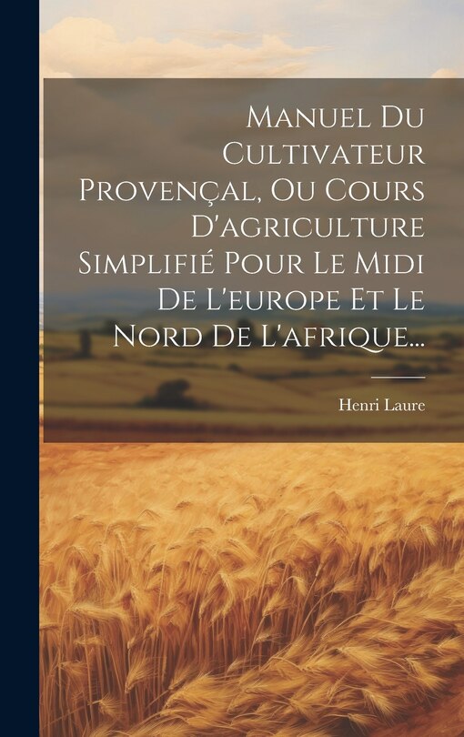 Front cover_Manuel Du Cultivateur Provençal, Ou Cours D'agriculture Simplifié Pour Le Midi De L'europe Et Le Nord De L'afrique...