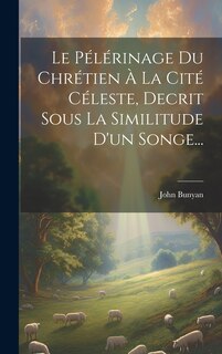 Front cover_Le Pélérinage Du Chrétien À La Cité Céleste, Decrit Sous La Similitude D'un Songe...