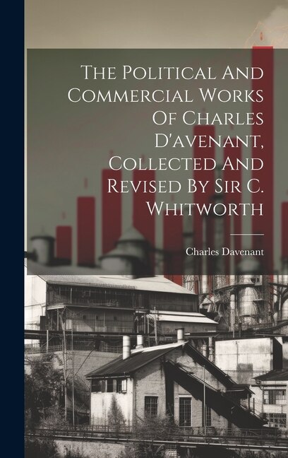Front cover_The Political And Commercial Works Of Charles D'avenant, Collected And Revised By Sir C. Whitworth