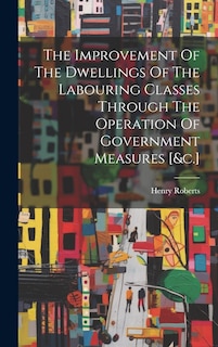 Front cover_The Improvement Of The Dwellings Of The Labouring Classes Through The Operation Of Government Measures [&c.]