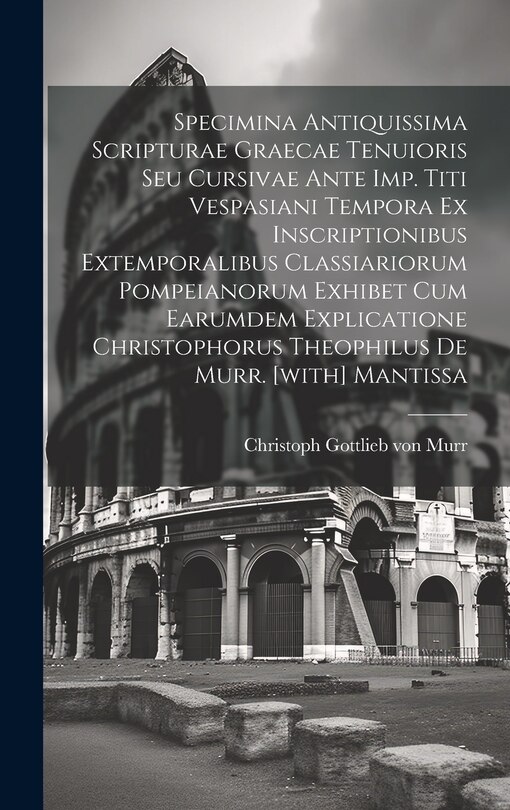 Couverture_Specimina Antiquissima Scripturae Graecae Tenuioris Seu Cursivae Ante Imp. Titi Vespasiani Tempora Ex Inscriptionibus Extemporalibus Classiariorum Pompeianorum Exhibet Cum Earumdem Explicatione Christophorus Theophilus De Murr. [with] Mantissa