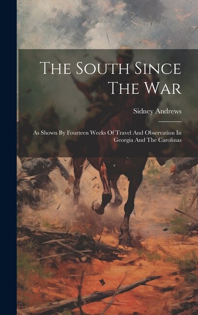 The South Since The War: As Shown By Fourteen Weeks Of Travel And Observation In Georgia And The Carolinas