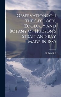Front cover_Observations on the Geology, Zoology and Botany of Hudson's Strait and Bay Made in 1885 [microform]