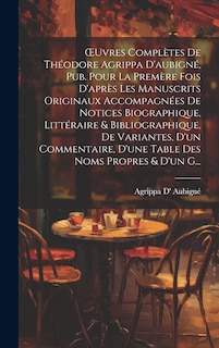Front cover_OEuvres Complètes De Théodore Agrippa D'aubigné, Pub. Pour La Premère Fois D'après Les Manuscrits Originaux Accompagnées De Notices Biographique, Littéraire & Bibliographique, De Variantes, D'un Commentaire, D'une Table Des Noms Propres & D'un G...