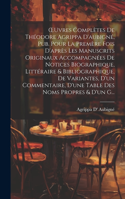 Front cover_OEuvres Complètes De Théodore Agrippa D'aubigné, Pub. Pour La Premère Fois D'après Les Manuscrits Originaux Accompagnées De Notices Biographique, Littéraire & Bibliographique, De Variantes, D'un Commentaire, D'une Table Des Noms Propres & D'un G...