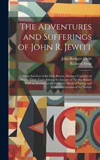 The Adventures and Sufferings of John R. Jewitt: Only Survivor of the Ship Boston, During a Captivity of Nearly Three Years Among the Savages of Nootka Sound; With an Account of the Manners, Mode of Living, and Religious Opinions of the Natives