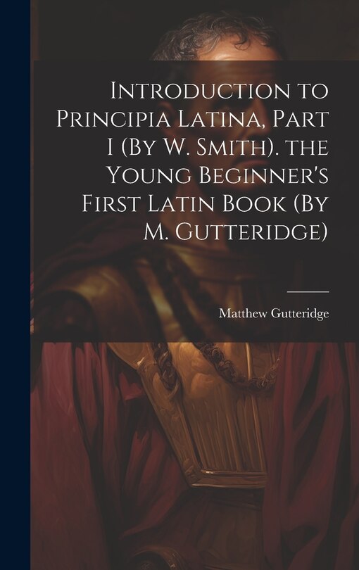 Front cover_Introduction to Principia Latina, Part I (By W. Smith). the Young Beginner's First Latin Book (By M. Gutteridge)