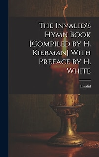 The Invalid's Hymn Book [Compiled by H. Kierman] With Preface by H. White