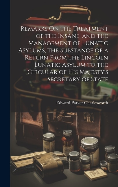 Front cover_Remarks On the Treatment of the Insane, and the Management of Lunatic Asylums, the Substance of a Return From the Lincoln Lunatic Asylum to the Circular of His Majesty's Secretary of State