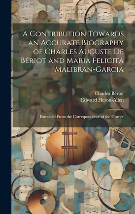 A Contribution Towards an Accurate Biography of Charles Auguste De Bériot and Maria Felicita Malibran-Garcia: Extracted From the Correspondence of the Former