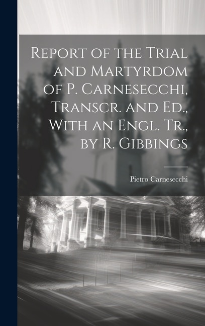 Report of the Trial and Martyrdom of P. Carnesecchi, Transcr. and Ed., With an Engl. Tr., by R. Gibbings