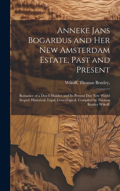 Anneke Jans Bogardus and Her New Amsterdam Estate, Past and Present; Romance of a Dutch Maiden and Its Present Day New World Sequel; Historical, Legal, Genealogical. Compiled by Thomas Bentley Wikoff.