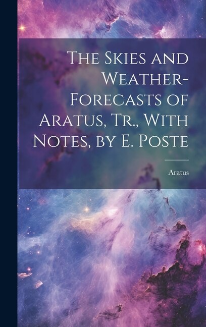 The Skies and Weather-Forecasts of Aratus, Tr., With Notes, by E. Poste