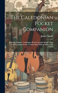 The Caledonian Pocket Companion: in Seven Volumes, Containing All the Favourite Scotch Tunes With Variations for the German Flute With an Index to the Whole