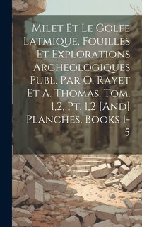 Couverture_Milet Et Le Golfe Latmique, Fouilles Et Explorations Archeologiques Publ. Par O. Rayet Et A. Thomas. Tom. 1,2, Pt. 1,2 [And] Planches, Books 1-5