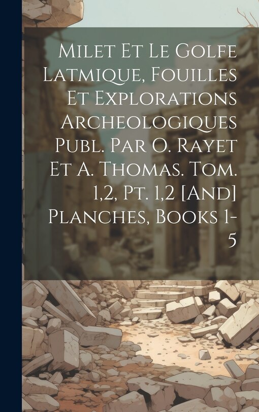 Couverture_Milet Et Le Golfe Latmique, Fouilles Et Explorations Archeologiques Publ. Par O. Rayet Et A. Thomas. Tom. 1,2, Pt. 1,2 [And] Planches, Books 1-5