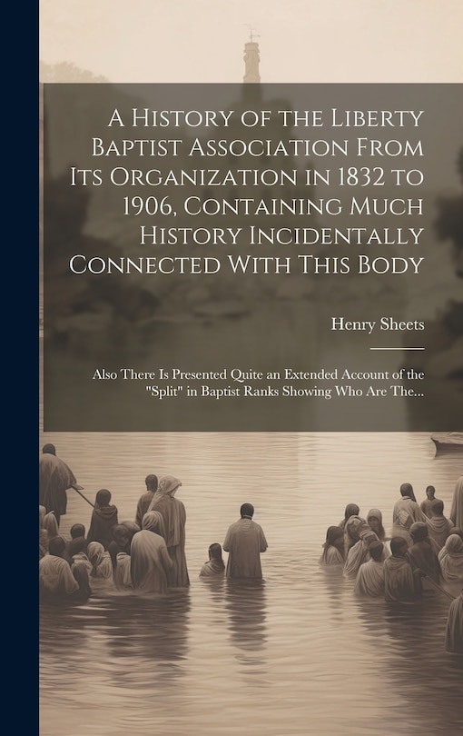 Front cover_A History of the Liberty Baptist Association From Its Organization in 1832 to 1906, Containing Much History Incidentally Connected With This Body; Also There is Presented Quite an Extended Account of the Split in Baptist Ranks Showing Who Are The...