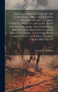 Front cover_The Catawba Soldier of the Civil War a Sketch of Every Soldier From Catawba County, North Carolina, With the Photograph, Biographical Sketch, and Reminiscence of Many of Them, Together With a Sketch of Catawba County From 1860 to 1911