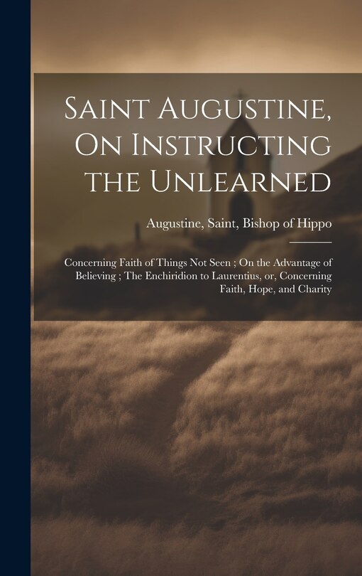 Couverture_Saint Augustine, On Instructing the Unlearned; Concerning Faith of Things Not Seen; On the Advantage of Believing; The Enchiridion to Laurentius, or, Concerning Faith, Hope, and Charity