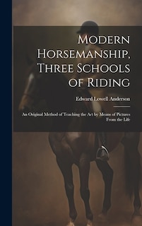 Modern Horsemanship, Three Schools of Riding: An Original Method of Teaching the Art by Means of Pictures From the Life