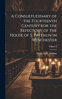 Couverture_A Consuetudinary of the Fourteenth Century for the Refectory of the House of S. Swithun in Winchester; Volume 6