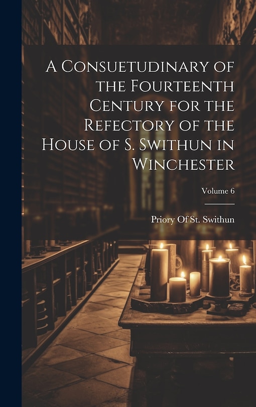 Couverture_A Consuetudinary of the Fourteenth Century for the Refectory of the House of S. Swithun in Winchester; Volume 6