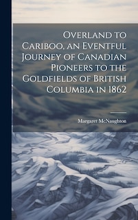 Front cover_Overland to Cariboo, an Eventful Journey of Canadian Pioneers to the Goldfields of British Columbia in 1862