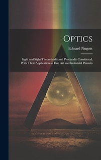 Optics; Light and Sight Theoretically and Practically Considered, With Their Application to Fine art and Industrial Pursuits