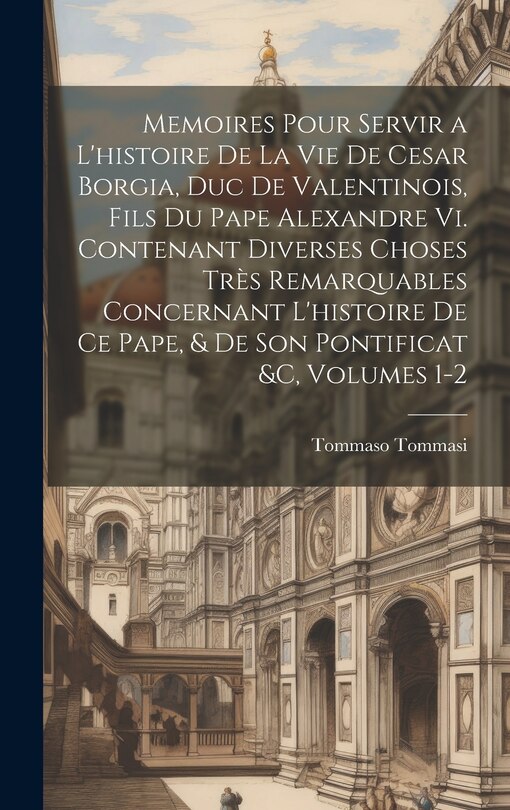 Front cover_Memoires Pour Servir a L'histoire De La Vie De Cesar Borgia, Duc De Valentinois, Fils Du Pape Alexandre Vi. Contenant Diverses Choses Très Remarquables Concernant L'histoire De Ce Pape, & De Son Pontificat &c, Volumes 1-2