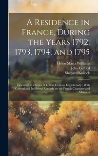 A Residence in France, During the Years 1792, 1793, 1794, and 1795: Described in a Series of Letters From an English Lady; With General and Incidental Remarks on the French Character and Manners