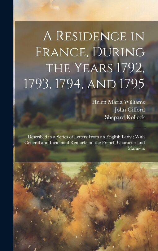 A Residence in France, During the Years 1792, 1793, 1794, and 1795: Described in a Series of Letters From an English Lady; With General and Incidental Remarks on the French Character and Manners