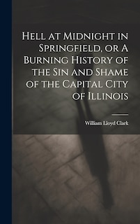 Couverture_Hell at Midnight in Springfield, or A Burning History of the sin and Shame of the Capital City of Illinois