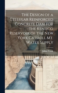 Front cover_The Design of a Cellular Reinforced Concrete dam for the Kensico Reservoir of the New York Catskill Mt. Water Supply