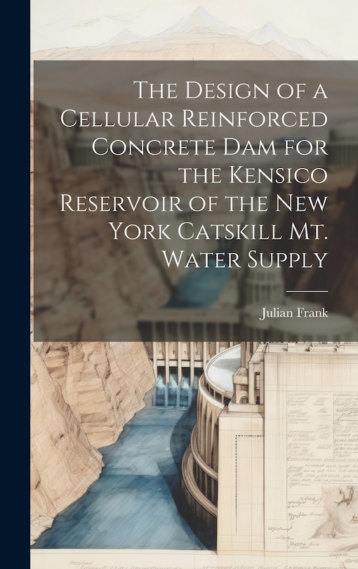 Front cover_The Design of a Cellular Reinforced Concrete dam for the Kensico Reservoir of the New York Catskill Mt. Water Supply